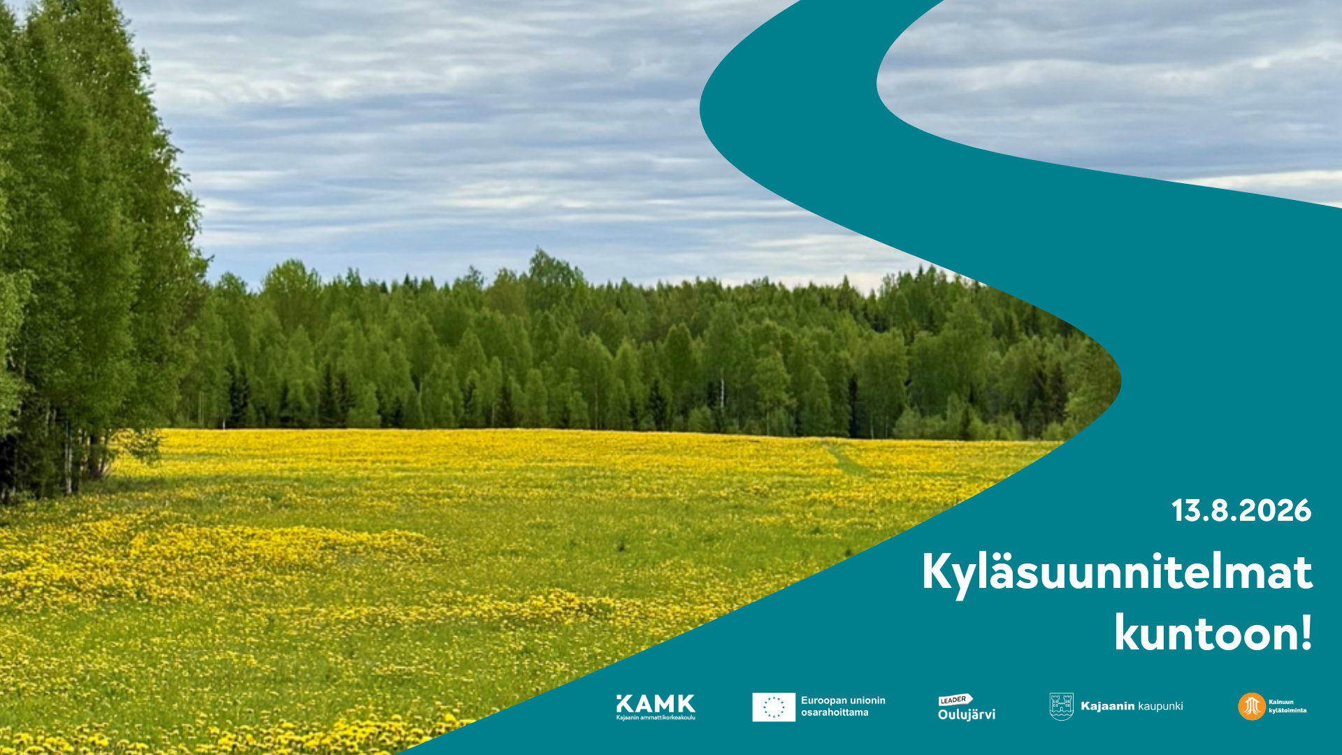 Maalaismaisema, jossa keltainen pelto, taustalla metsää ja pilvinen taivas. Kuvan oikeassa reunassa on mutkitteleva petroolinvärinen graafinen elementti. Teksti: 13.8.2026 Kyläsuunnitelmat kuntoon. Logot: KAMK, EU-lippu ja teksti Euroopan unionin osarahoittama, Leader Oulujärvi, Kajaanin kaupunki ja Kainuun kylätoiminta. Valokuva: Onni Pikkarainen.